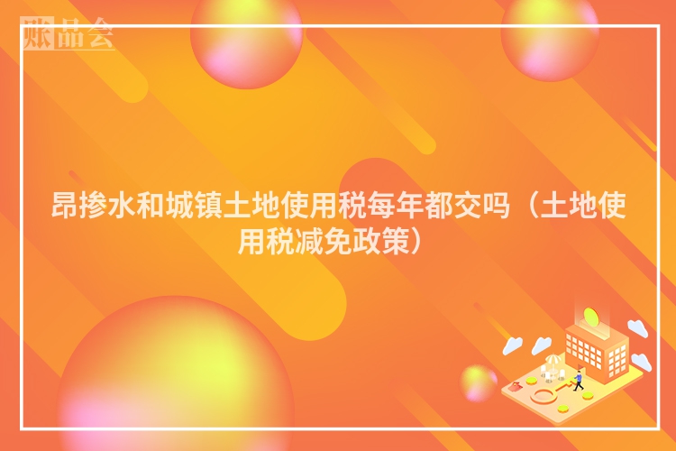 昂掺水和城镇土地使用税每年都交吗（土地使用税减免政策）