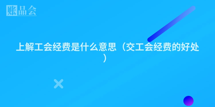 上解工会经费是什么意思（交工会经费的好处）