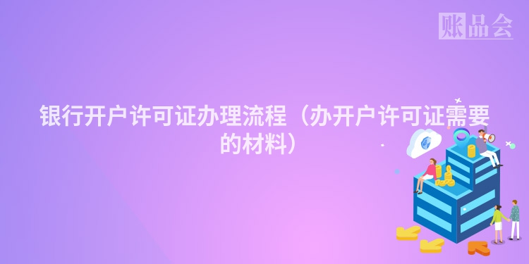 银行开户许可证办理流程（办开户许可证需要的材料）