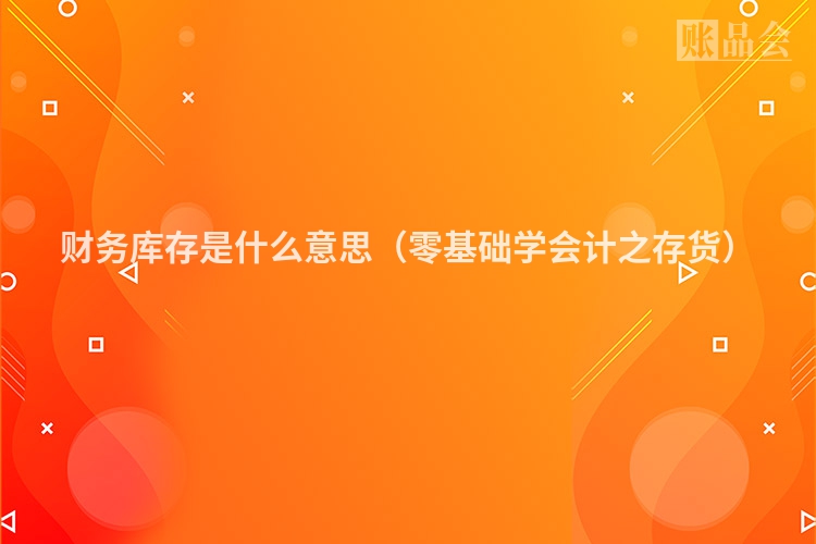 财务库存是什么意思（零基础学会计之存货）