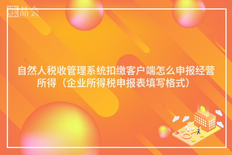 自然人税收管理系统扣缴客户端怎么申报经营所得（企业所得税申报表填写格式）