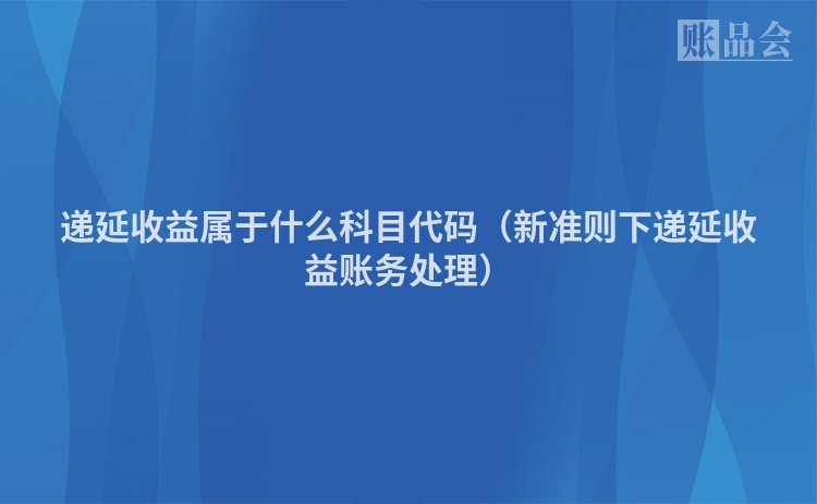 递延收益属于什么科目代码（新准则下递延收益账务处理）