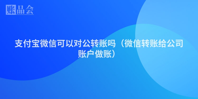 支付宝微信可以对公转账吗（微信转账给公司账户做账）