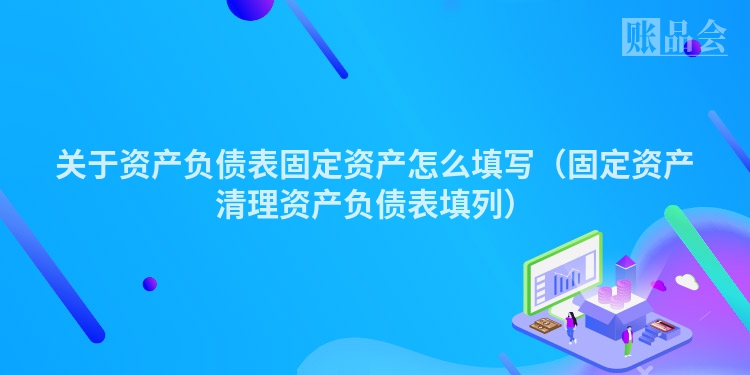 关于资产负债表固定资产怎么填写（固定资产清理资产负债表填列）