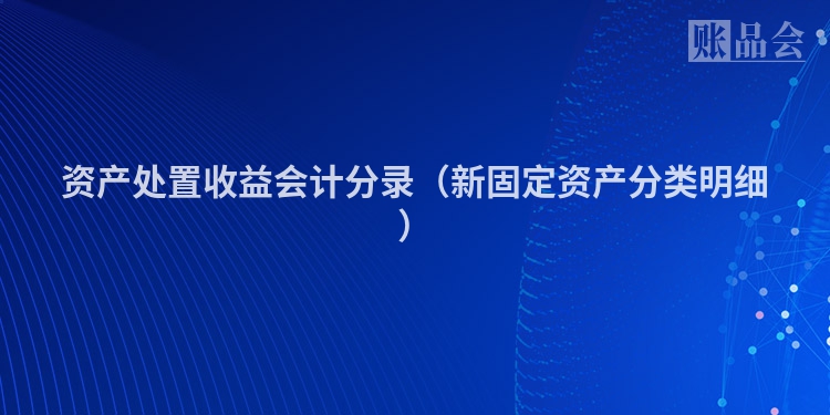 资产处置收益会计分录（新固定资产分类明细）