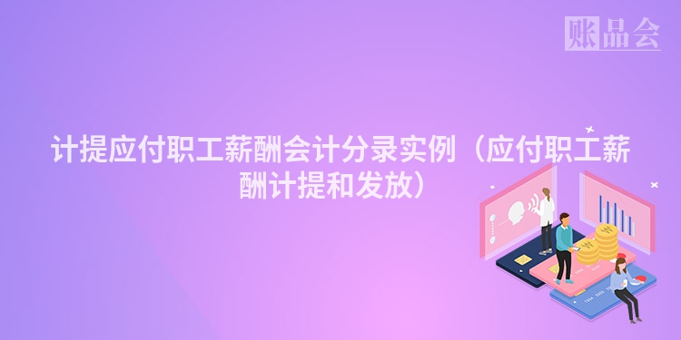 计提应付职工薪酬会计分录实例（应付职工薪酬计提和发放）