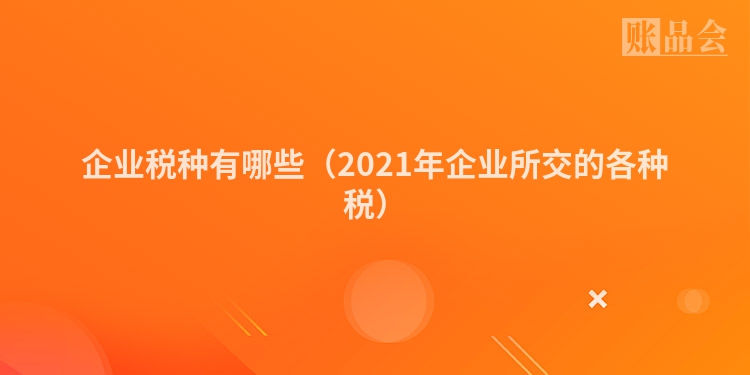 企业税种有哪些（2021年企业所交的各种税）