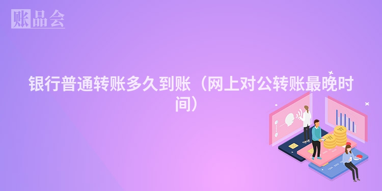 银行普通转账多久到账（网上对公转账最晚时间）