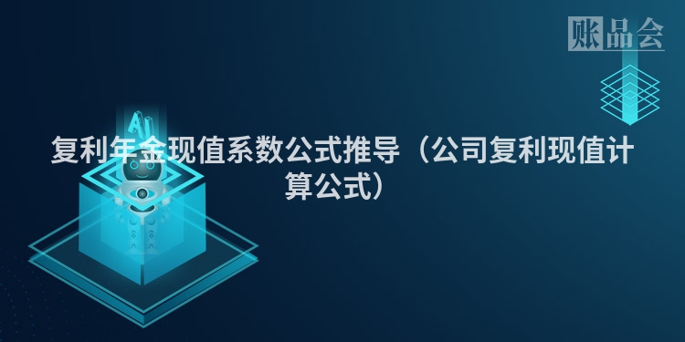复利年金现值系数公式推导（公司复利现值计算公式）