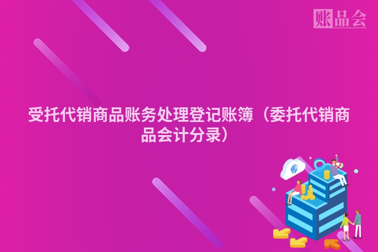 受托代销商品账务处理登记账簿（委托代销商品会计分录）