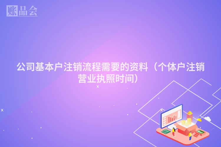 公司基本户注销流程需要的资料（个体户注销营业执照时间）