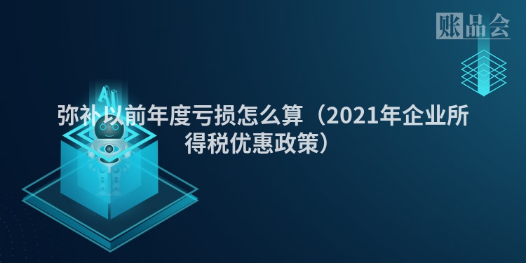 弥补以前年度亏损怎么算（2021年企业所得税优惠政策）