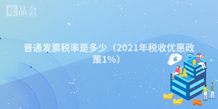 普通发票税率是多少（2021年税收优惠政策1%）