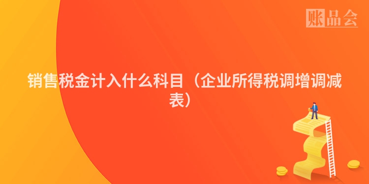 销售税金计入什么科目（企业所得税调增调减表）