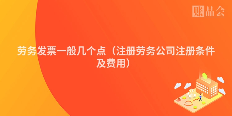 劳务发票一般几个点（注册劳务公司注册条件及费用）