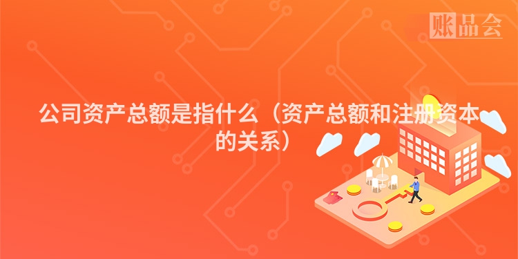 公司资产总额是指什么（资产总额和注册资本的关系）