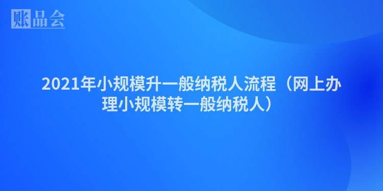 2021年小规模升一般纳税人流程（网上办理小规模转一般纳税人）