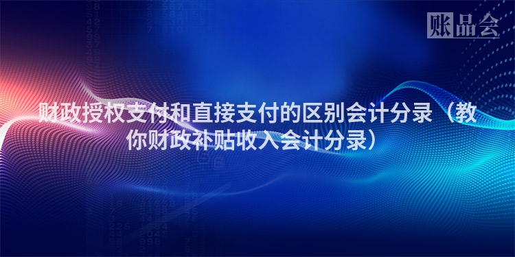 财政授权支付和直接支付的区别会计分录（教你财政补贴收入会计分录）