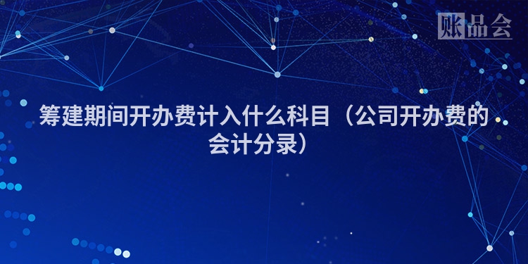 筹建期间开办费计入什么科目（公司开办费的会计分录）