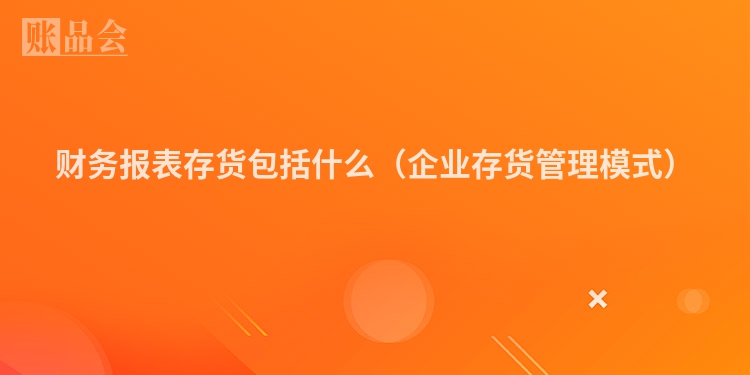 财务报表存货包括什么（企业存货管理模式）