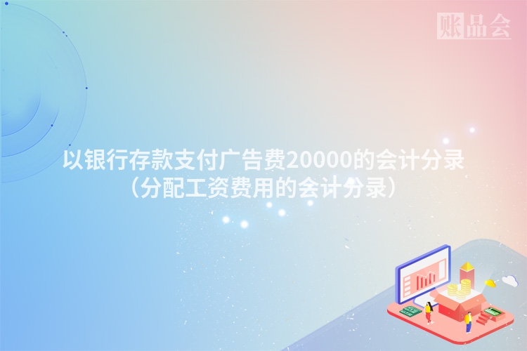 以银行存款支付广告费20000的会计分录（分配工资费用的会计分录）