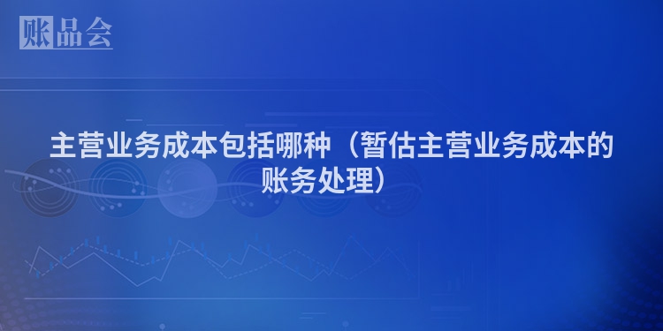 主营业务成本包括哪种（暂估主营业务成本的账务处理）