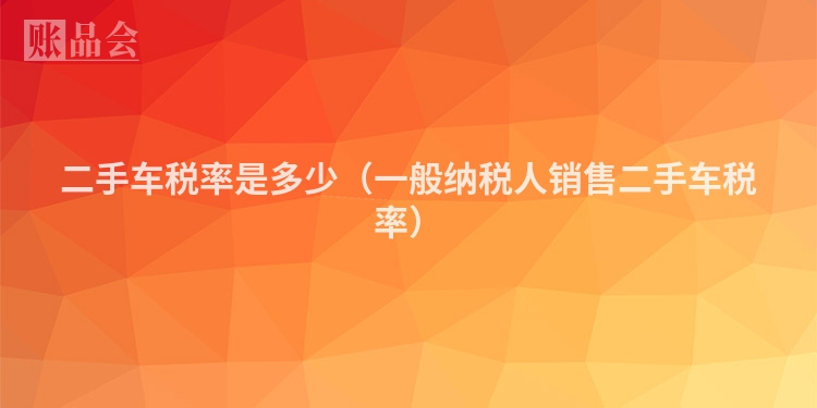 二手车税率是多少（一般纳税人销售二手车税率）