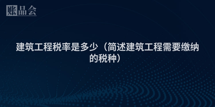 建筑工程税率是多少（简述建筑工程需要缴纳的税种）