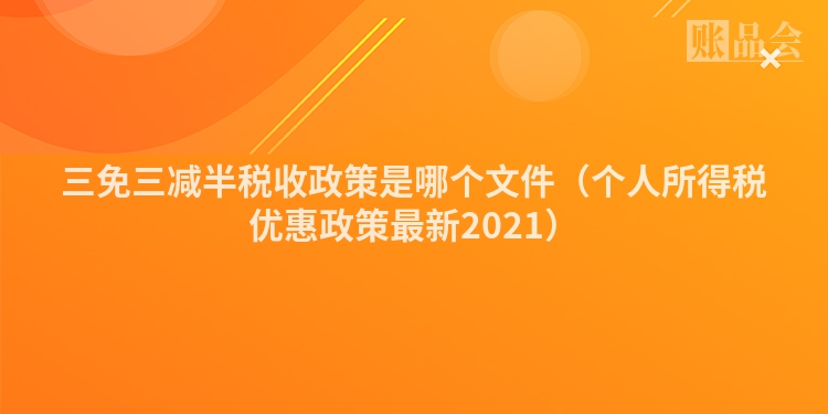 三免三减半税收政策是哪个文件（个人所得税优惠政策最新2021）