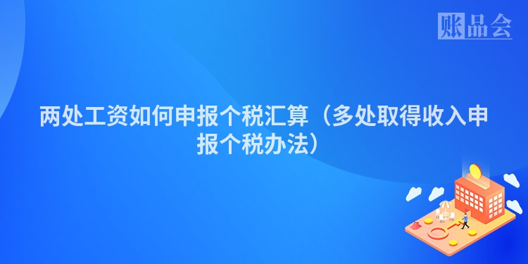 两处工资如何申报个税汇算（多处取得收入申报个税办法）