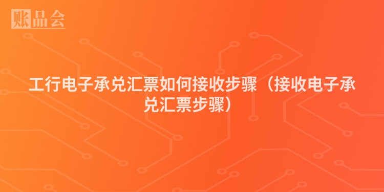 工行电子承兑汇票如何接收步骤（接收电子承兑汇票步骤）