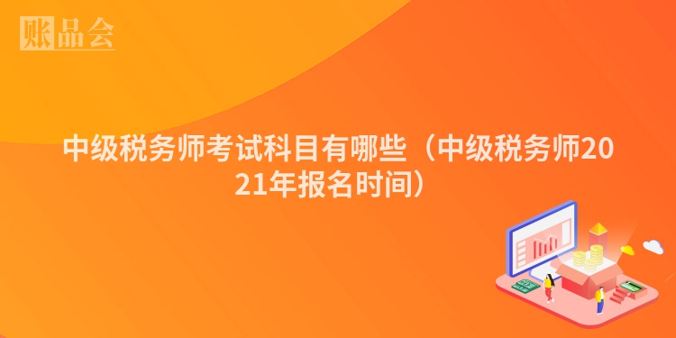 中级税务师考试科目有哪些（中级税务师2021年报名时间）