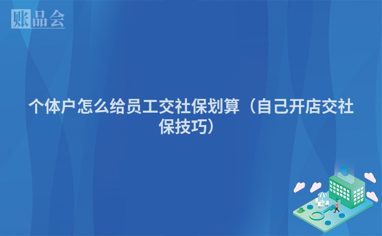 个体户怎么给员工交社保划算（自己开店交社保技巧）
