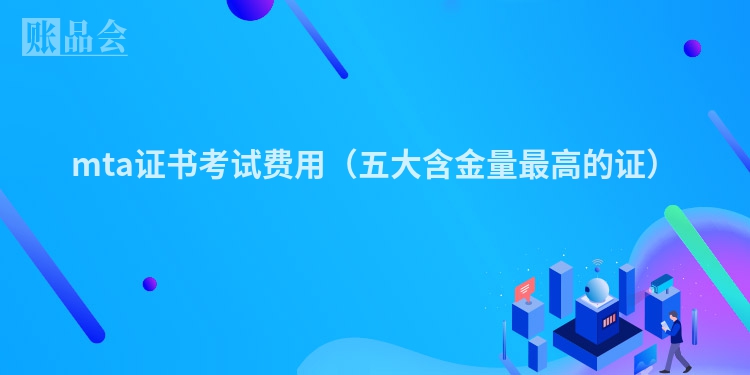 mta证书考试费用（五大含金量最高的证）