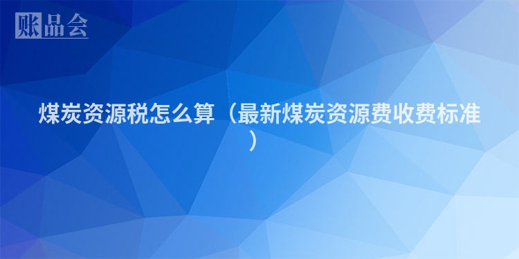 煤炭资源税怎么算（最新煤炭资源费收费标准）