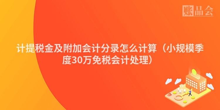 计提税金及附加会计分录怎么计算（小规模季度30万免税会计处理）