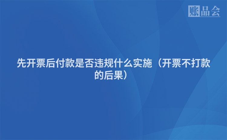 先开票后付款是否违规什么实施（开票不打款的后果）