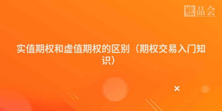 实值期权和虚值期权的区别（期权交易入门知识）