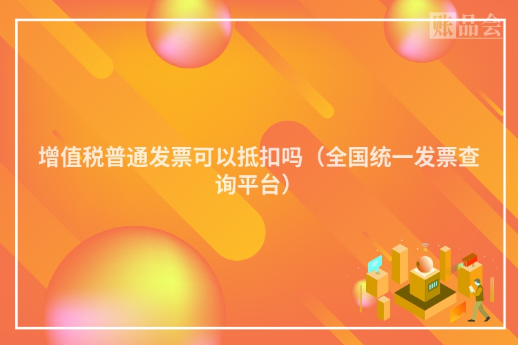 增值税普通发票可以抵扣吗（全国统一发票查询平台）