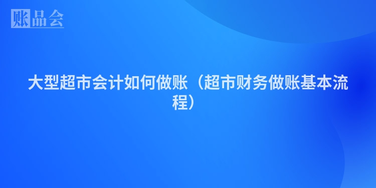 大型超市会计如何做账（超市财务做账基本流程）