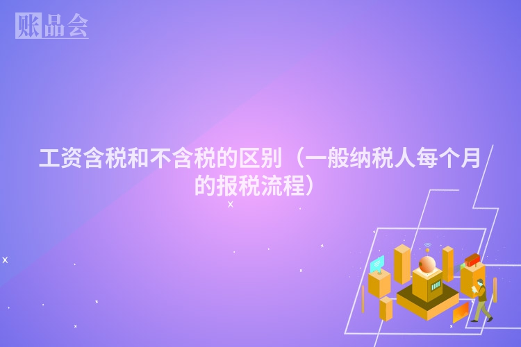 工资含税和不含税的区别（一般纳税人每个月的报税流程）