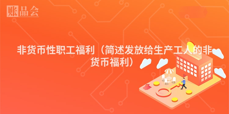非货币性职工福利（简述发放给生产工人的非货币福利）