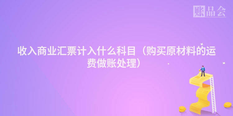 收入商业汇票计入什么科目（购买原材料的运费做账处理）