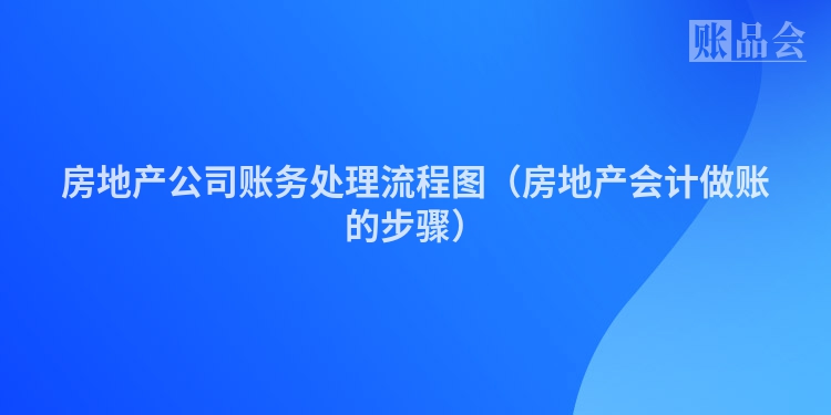 房地产公司账务处理流程图（房地产会计做账的步骤）