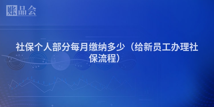 社保个人部分每月缴纳多少（给新员工办理社保流程）