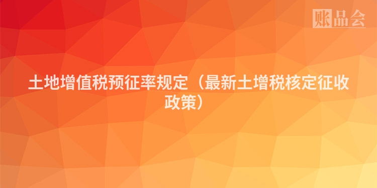 土地增值税预征率规定（最新土增税核定征收政策）