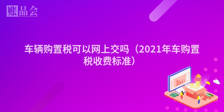 车辆购置税可以网上交吗（2021年车购置税收费标准）