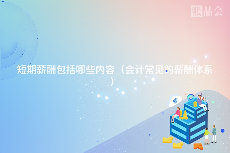 短期薪酬包括哪些内容（会计常见的薪酬体系）