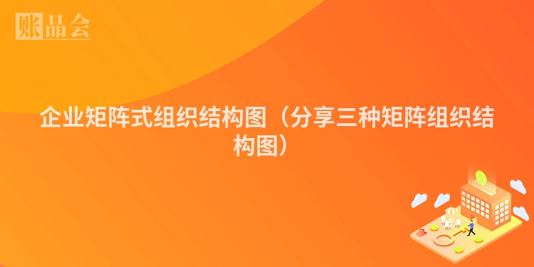企业矩阵式组织结构图（分享三种矩阵组织结构图）