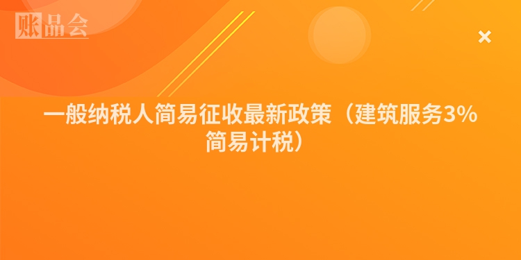一般纳税人简易征收最新政策（建筑服务3%简易计税）